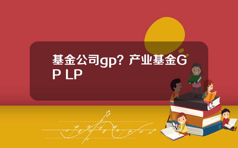 基金公司gp？产业基金GP LP